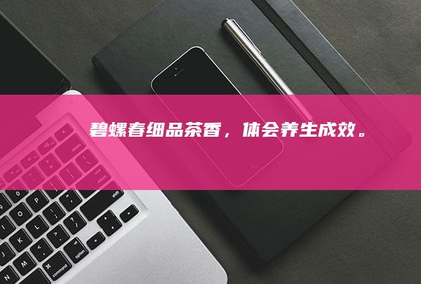 碧螺春：细品茶香，体会养生成效。