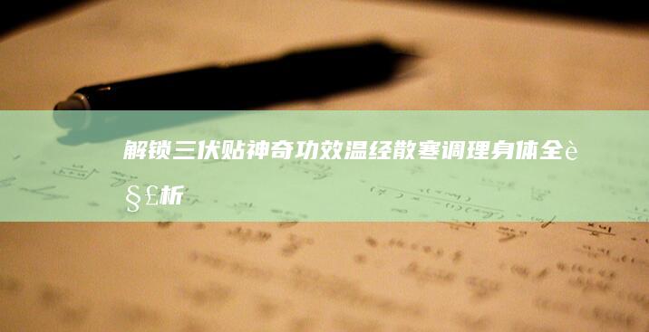 解锁三伏贴神奇功效：温经散寒、调理身体全解析